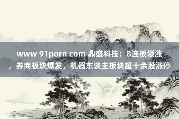 www 91porn com 鼎盛科技：8连板领涨，券商板块爆发，机器东谈主板块超十余股涨停