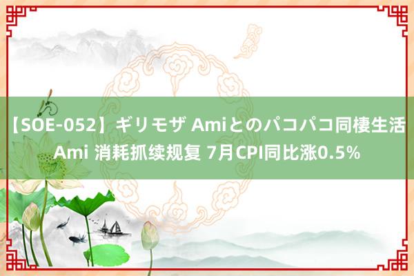 【SOE-052】ギリモザ Amiとのパコパコ同棲生活 Ami 消耗抓续规复 7月CPI同比涨0.5%