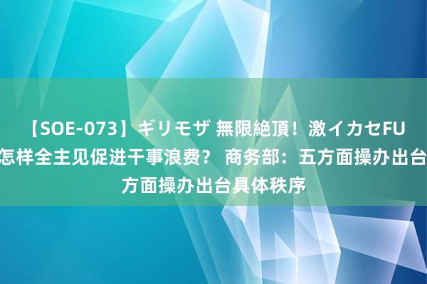 【SOE-073】ギリモザ 無限絶頂！激イカセFUCK Ami 怎样全主见促进干事浪费？ 商务部：五方面操办出台具体秩序