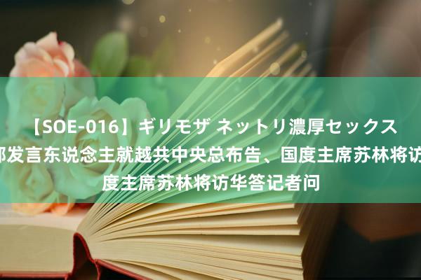 【SOE-016】ギリモザ ネットリ濃厚セックス Ami 打法部发言东说念主就越共中央总布告、国度主席苏林将访华答记者问