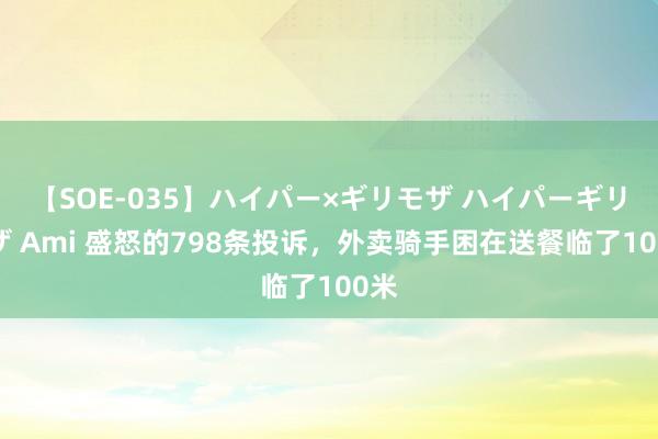 【SOE-035】ハイパー×ギリモザ ハイパーギリモザ Ami 盛怒的798条投诉，外卖骑手困在送餐临了100米