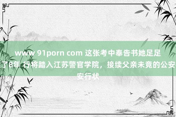 www 91porn com 这张考中奉告书她足足盼望了8年 行将踏入江苏警官学院，接续父亲未竟的公安行状