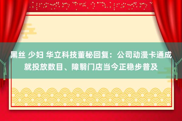 黑丝 少妇 华立科技董秘回复：公司动漫卡通成就投放数目、障翳门店当今正稳步普及