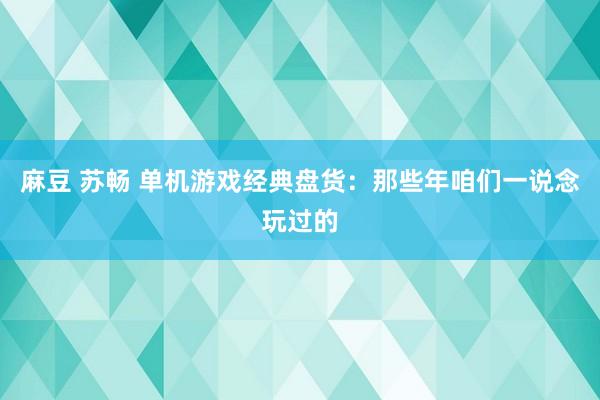 麻豆 苏畅 单机游戏经典盘货：那些年咱们一说念玩过的