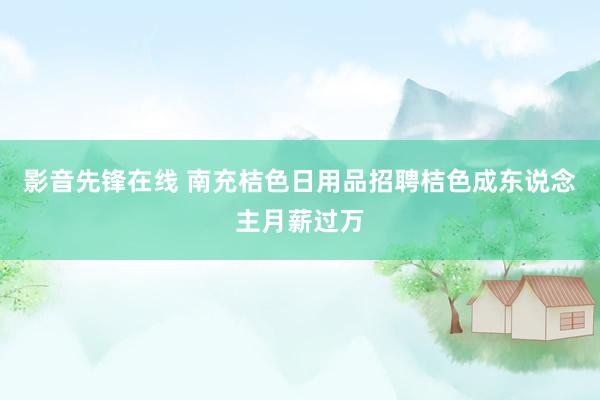 影音先锋在线 南充桔色日用品招聘桔色成东说念主月薪过万