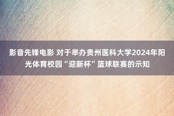 影音先锋电影 对于举办贵州医科大学2024年阳光体育校园“迎新杯”篮球联赛的示知