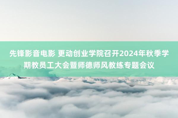 先锋影音电影 更动创业学院召开2024年秋季学期教员工大会暨师德师风教练专题会议