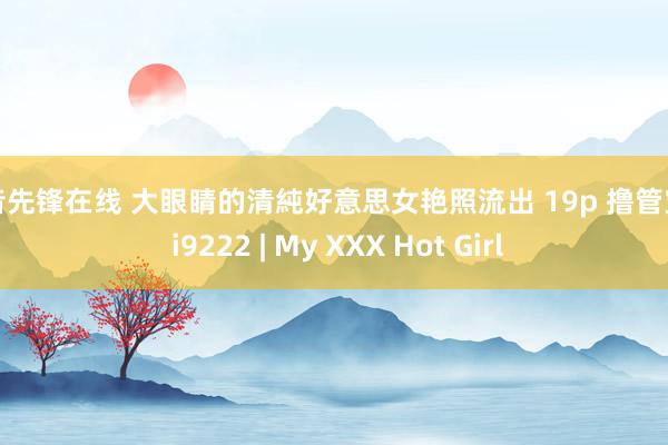 影音先锋在线 大眼睛的清純好意思女艳照流出 19p 撸管宝典 i9222 | My XXX Hot Girl