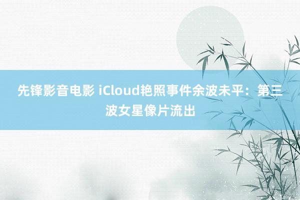 先锋影音电影 iCloud艳照事件余波未平：第三波女星像片流出