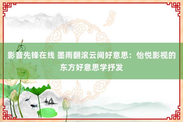 影音先锋在线 墨雨翻滚云间好意思：怡悦影视的东方好意思学抒发