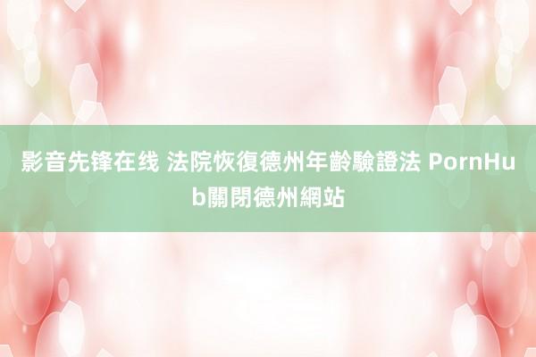 影音先锋在线 法院恢復德州年齡驗證法 PornHub關閉德州網站