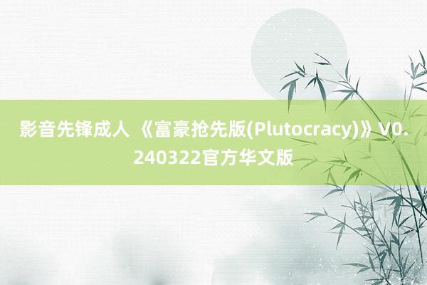 影音先锋成人 《富豪抢先版(Plutocracy)》V0.240322官方华文版