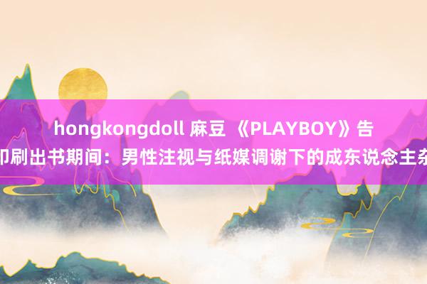 hongkongdoll 麻豆 《PLAYBOY》告别印刷出书期间：男性注视与纸媒调谢下的成东说念主杂志