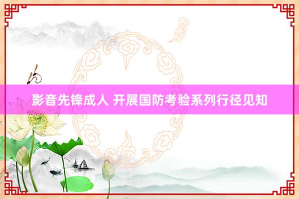 影音先锋成人 开展国防考验系列行径见知