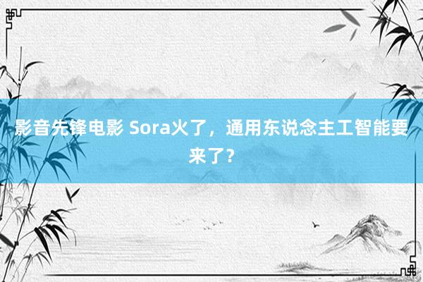 影音先锋电影 Sora火了，通用东说念主工智能要来了？