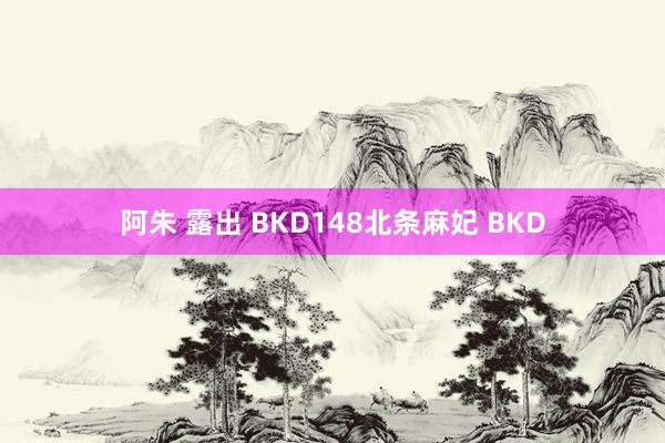 阿朱 露出 BKD148北条麻妃 BKD