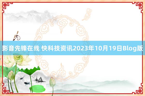 影音先锋在线 快科技资讯2023年10月19日Blog版