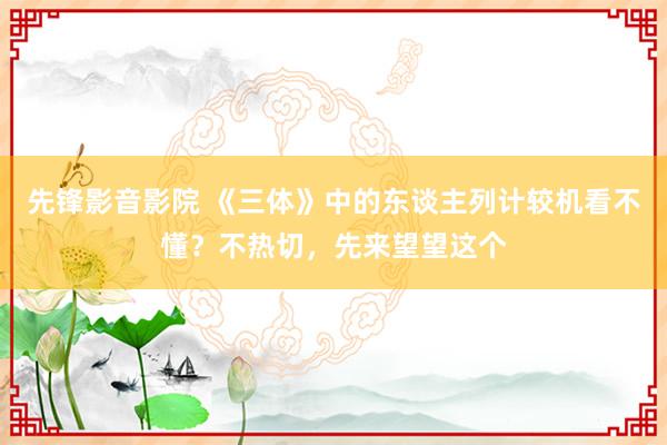 先锋影音影院 《三体》中的东谈主列计较机看不懂？不热切，先来望望这个