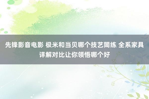 先锋影音电影 极米和当贝哪个技艺闇练 全系家具详解对比让你领悟哪个好